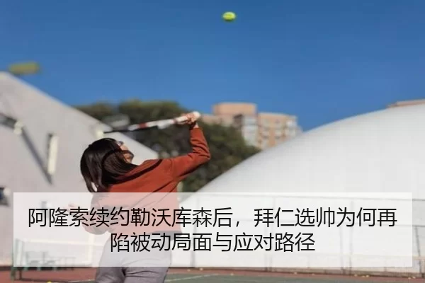 阿隆索续约勒沃库森后，拜仁选帅为何再陷被动局面与应对路径