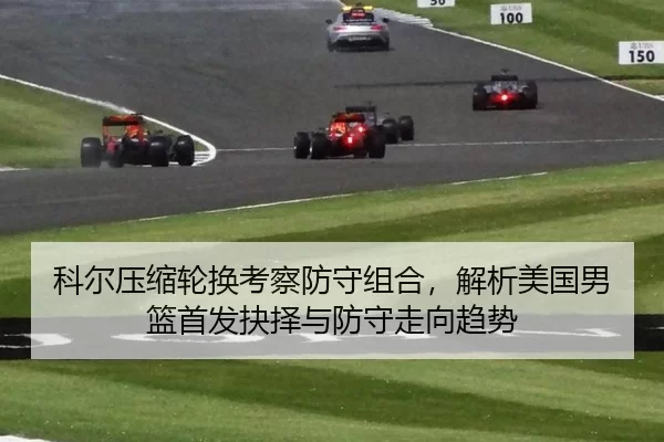 科尔压缩轮换考察防守组合，解析美国男篮首发抉择与防守走向趋势