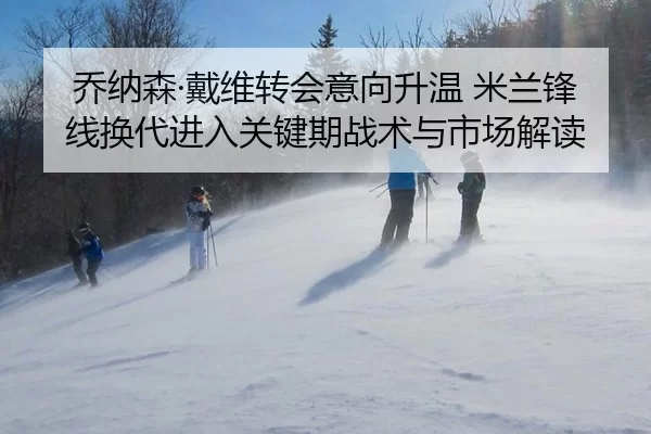 乔纳森·戴维转会意向升温 米兰锋线换代进入关键期战术与市场解读