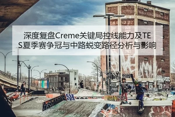 深度复盘Creme关键局控线能力及TES夏季赛争冠与中路蜕变路径分析与影响