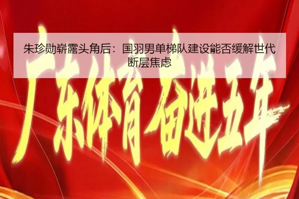 朱珍勋崭露头角后：国羽男单梯队建设能否缓解世代断层焦虑