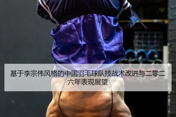 基于李宗伟风格的中国羽毛球队技战术改进与二零二六年表现展望
