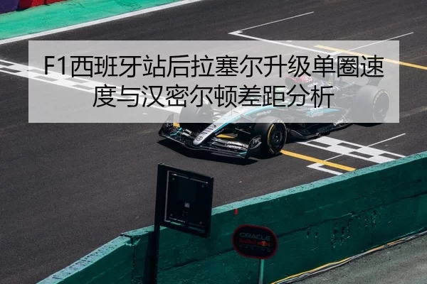 F1西班牙站后拉塞尔升级单圈速度与汉密尔顿差距分析