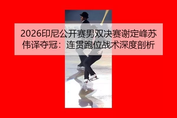 2026印尼公开赛男双决赛谢定峰苏伟译夺冠：连贯跑位战术深度剖析