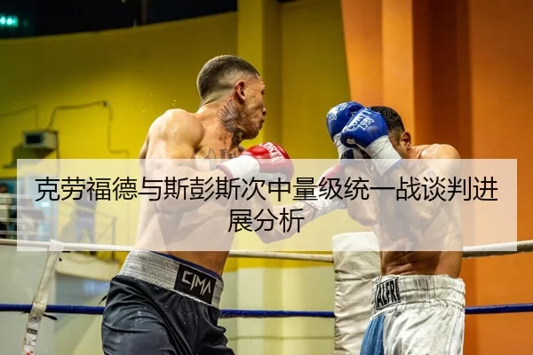 克劳福德与斯彭斯次中量级统一战谈判进展分析
